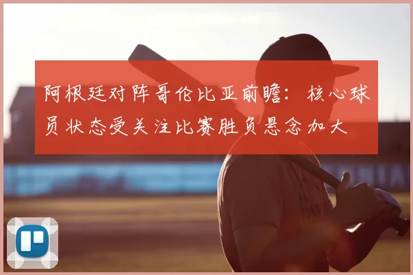 阿根廷对阵哥伦比亚前瞻：核心球员状态受关注比赛胜负悬念加大