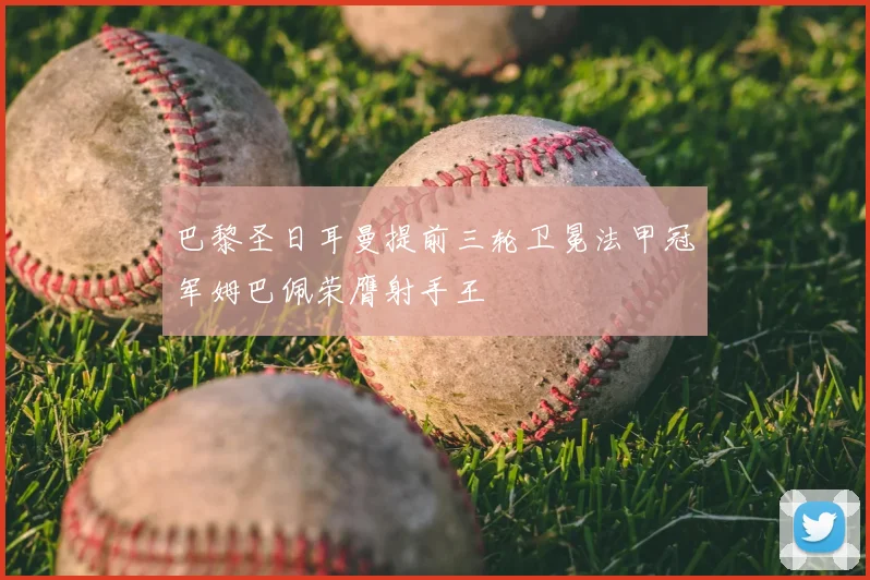 巴黎圣日耳曼提前三轮卫冕法甲冠军姆巴佩荣膺射手王