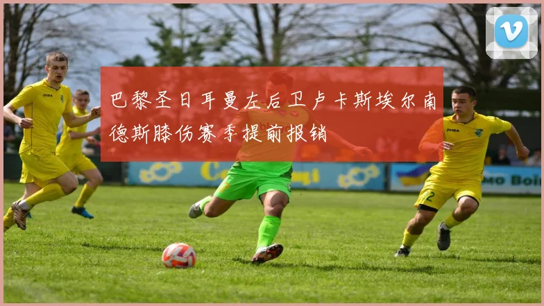 巴黎圣日耳曼左后卫卢卡斯埃尔南德斯膝伤赛季提前报销