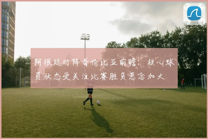 阿根廷对阵哥伦比亚前瞻：核心球员状态受关注比赛胜负悬念加大