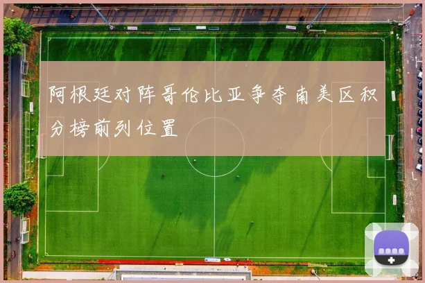 阿根廷对阵哥伦比亚争夺南美区积分榜前列位置