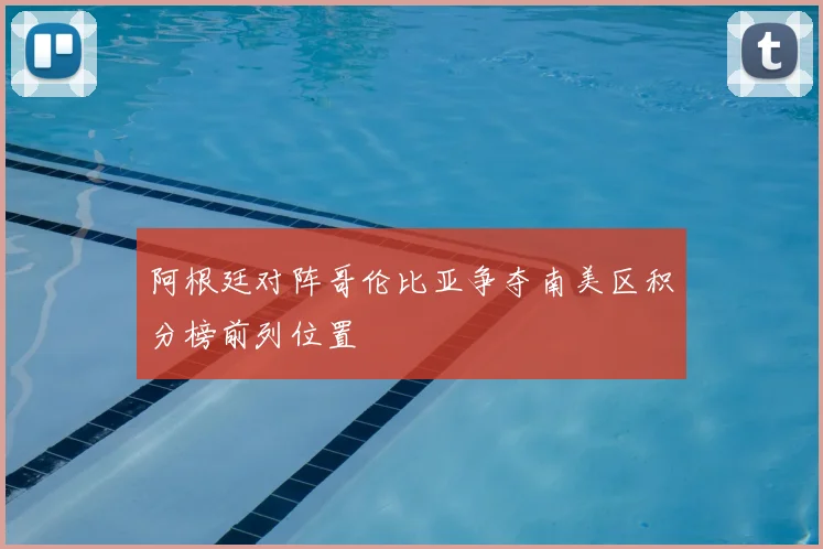 阿根廷对阵哥伦比亚争夺南美区积分榜前列位置