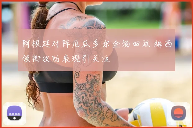 阿根廷对阵厄瓜多尔全场回放 梅西领衔攻防表现引关注