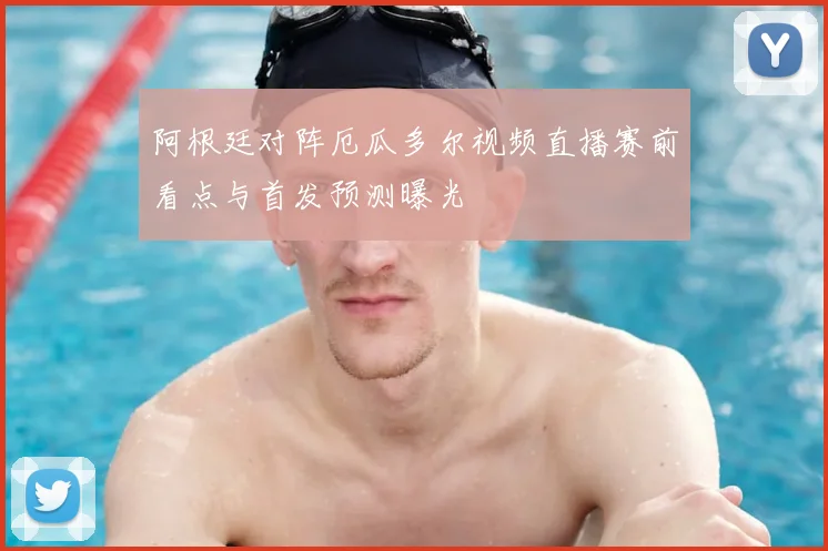 阿根廷对阵厄瓜多尔视频直播赛前看点与首发预测曝光