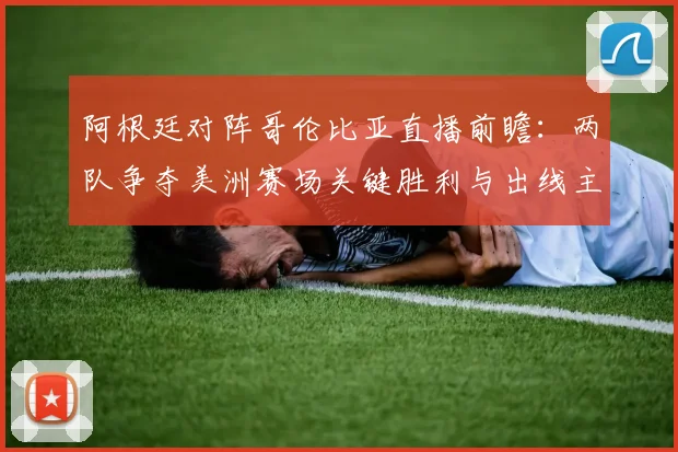 阿根廷对阵哥伦比亚直播前瞻：两队争夺美洲赛场关键胜利与出线主动权