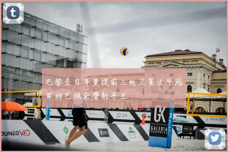 巴黎圣日耳曼提前三轮卫冕法甲冠军姆巴佩荣膺射手王