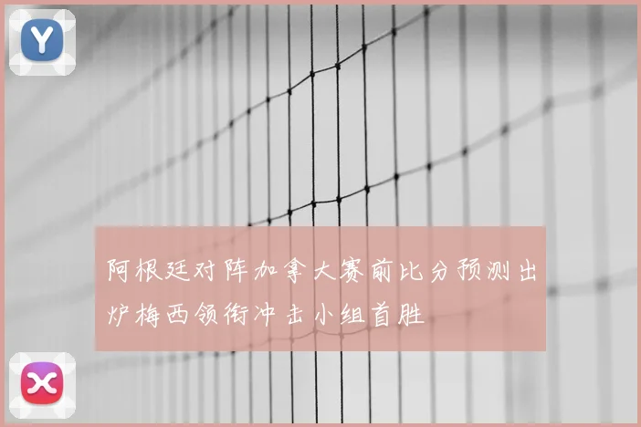 阿根廷对阵加拿大赛前比分预测出炉梅西领衔冲击小组首胜