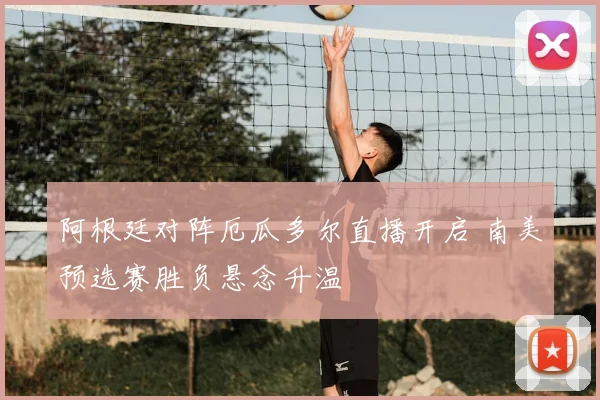阿根廷对阵厄瓜多尔直播开启 南美预选赛胜负悬念升温