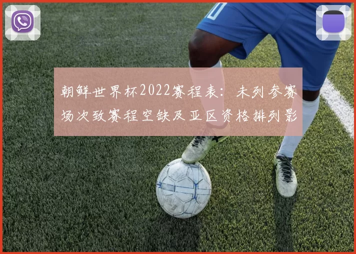 朝鲜世界杯2022赛程表：未列参赛场次致赛程空缺及亚区资格排列影响