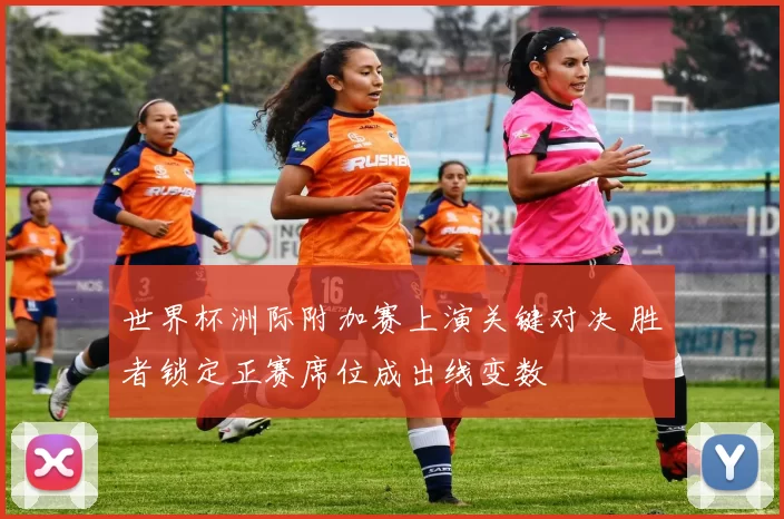 世界杯洲际附加赛上演关键对决 胜者锁定正赛席位成出线变数