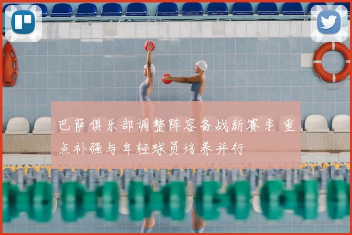 巴萨俱乐部调整阵容备战新赛季 重点补强与年轻球员培养并行