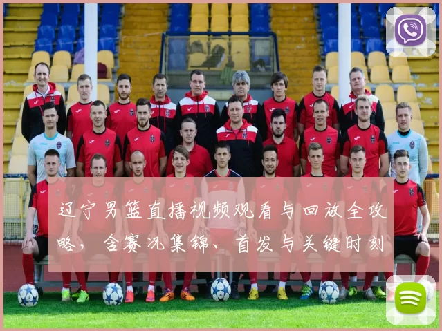 辽宁男篮直播视频观看与回放全攻略，含赛况集锦、首发与关键时刻解析