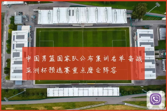 中国男篮国家队公布集训名单 备战亚洲杯预选赛重点磨合阵容