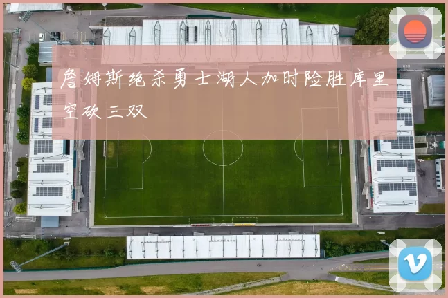 詹姆斯绝杀勇士湖人加时险胜库里空砍三双