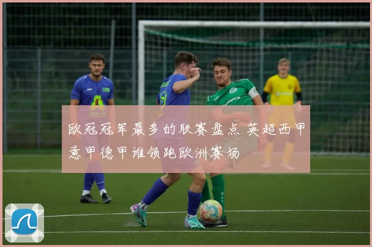 欧冠冠军最多的联赛盘点 英超西甲意甲德甲谁领跑欧洲赛场