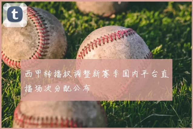 西甲转播权调整新赛季国内平台直播场次分配公布