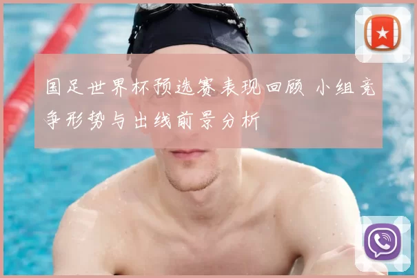 国足世界杯预选赛表现回顾 小组竞争形势与出线前景分析