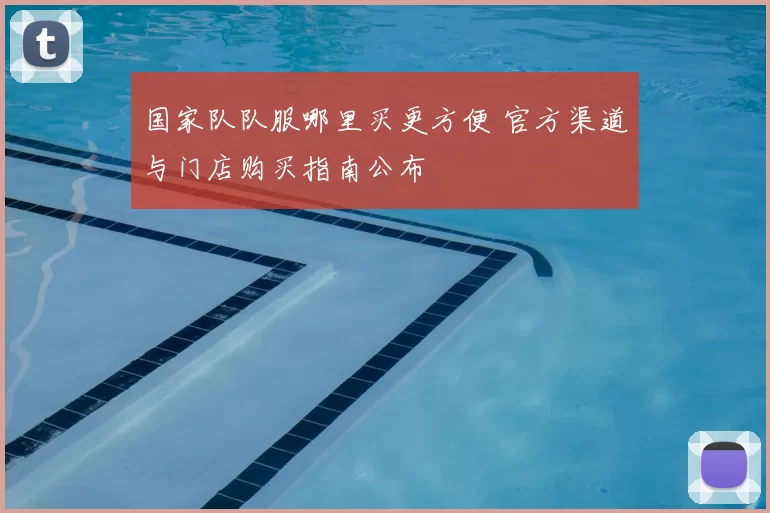国家队队服哪里买更方便 官方渠道与门店购买指南公布