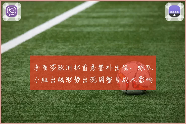 李丽莎欧洲杯首秀替补出场，球队小组出线形势出现调整与战术影响