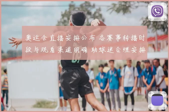 奥运会直播安排公布 各赛事转播时段与观看渠道明确 助球迷合理安排观赛