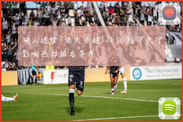 湖人连续7场失分超126分 防守失守影响西部排名争夺