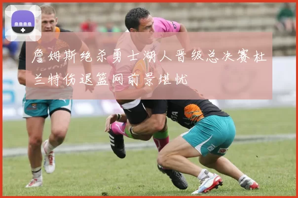 詹姆斯绝杀勇士湖人晋级总决赛杜兰特伤退篮网前景堪忧