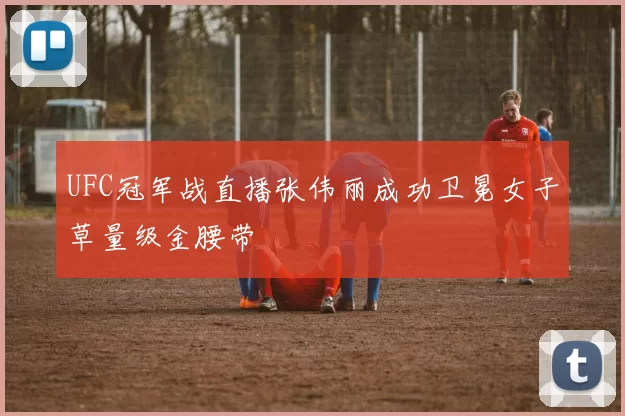 UFC冠军战直播张伟丽成功卫冕女子草量级金腰带