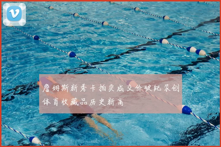 詹姆斯新秀卡拍卖成交价破纪录创体育收藏品历史新高