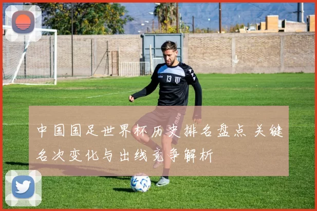 中国国足世界杯历史排名盘点 关键名次变化与出线竞争解析