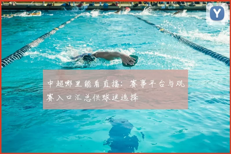 中超哪里能看直播：赛事平台与观赛入口汇总供球迷选择