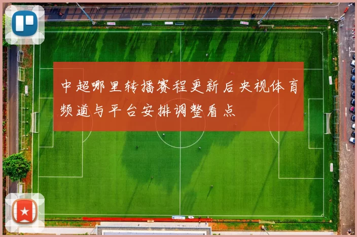 中超哪里转播赛程更新后央视体育频道与平台安排调整看点