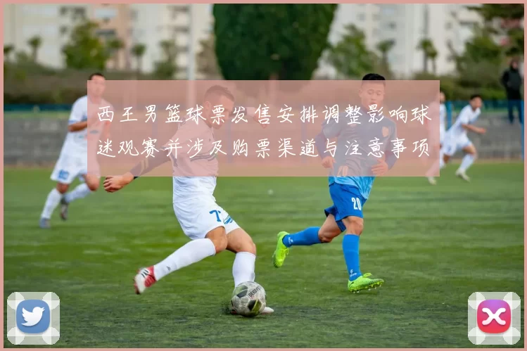 西王男篮球票发售安排调整影响球迷观赛并涉及购票渠道与注意事项