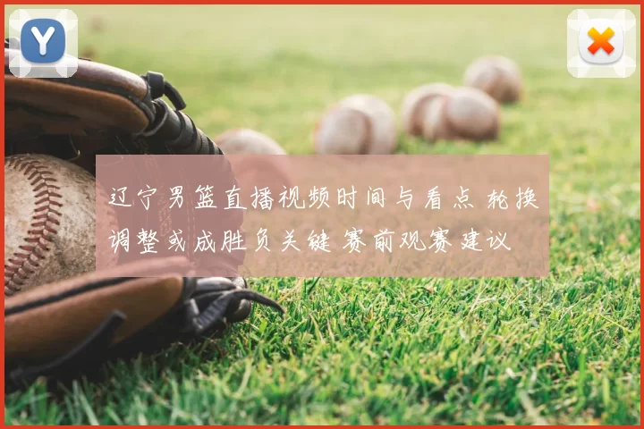 辽宁男篮直播视频时间与看点 轮换调整或成胜负关键 赛前观赛建议