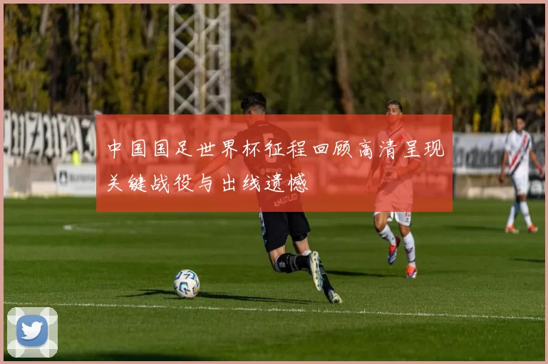 中国国足世界杯征程回顾高清呈现关键战役与出线遗憾