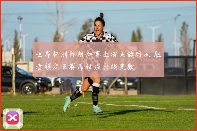 世界杯洲际附加赛上演关键对决 胜者锁定正赛席位成出线变数