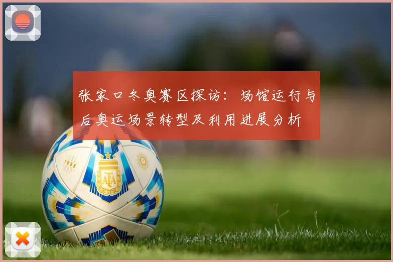 张家口冬奥赛区探访：场馆运行与后奥运场景转型及利用进展分析