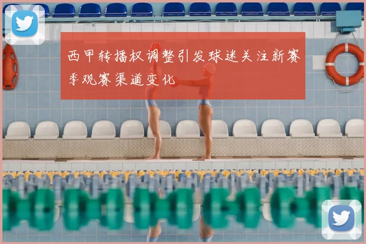 西甲转播权调整引发球迷关注新赛季观赛渠道变化