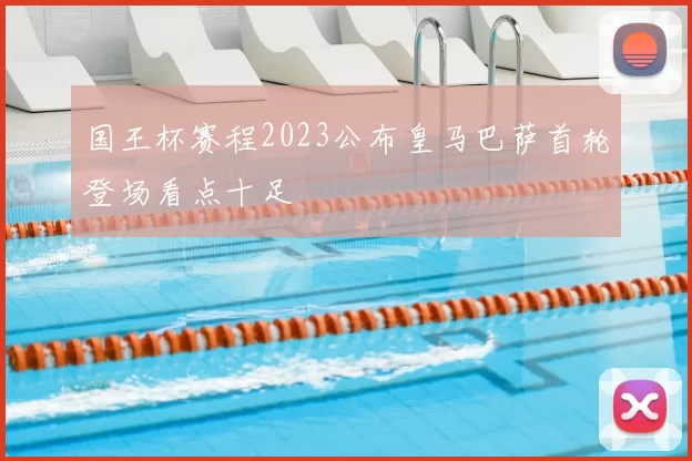 国王杯赛程2023公布皇马巴萨首轮登场看点十足