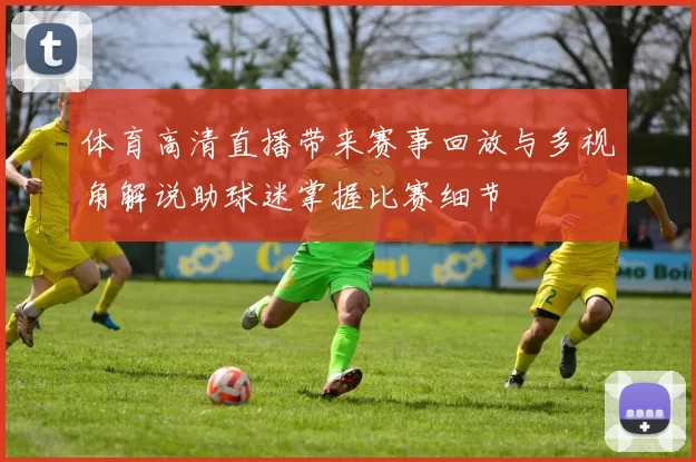 体育高清直播带来赛事回放与多视角解说助球迷掌握比赛细节