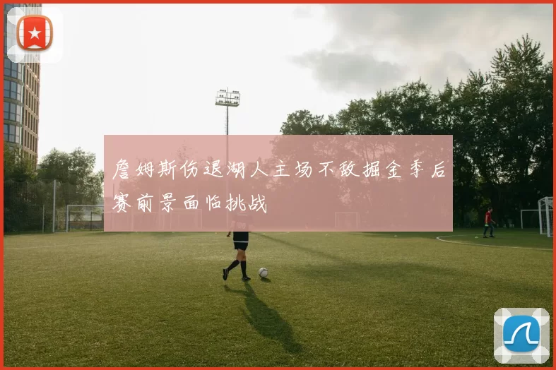 詹姆斯伤退湖人主场不敌掘金季后赛前景面临挑战