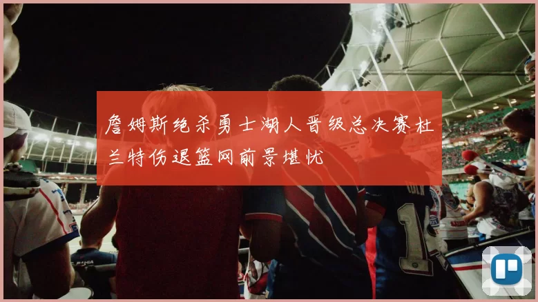 詹姆斯绝杀勇士湖人晋级总决赛杜兰特伤退篮网前景堪忧