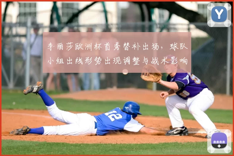 李丽莎欧洲杯首秀替补出场，球队小组出线形势出现调整与战术影响