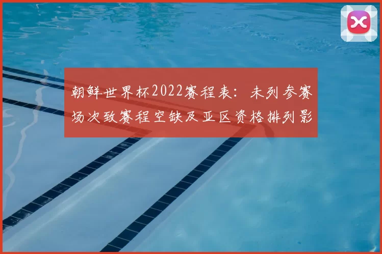朝鲜世界杯2022赛程表：未列参赛场次致赛程空缺及亚区资格排列影响