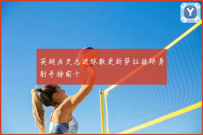 英超历史总进球数更新萨拉赫跻身射手榜前十