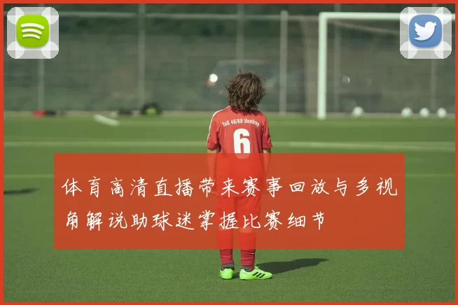 体育高清直播带来赛事回放与多视角解说助球迷掌握比赛细节