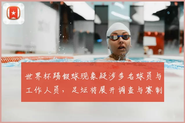 世界杯踢假球现象疑涉多名球员与工作人员，足坛将展开调查与赛制审查