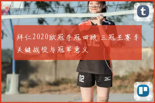 拜仁2020欧冠夺冠回顾 三冠王赛季关键战役与冠军意义