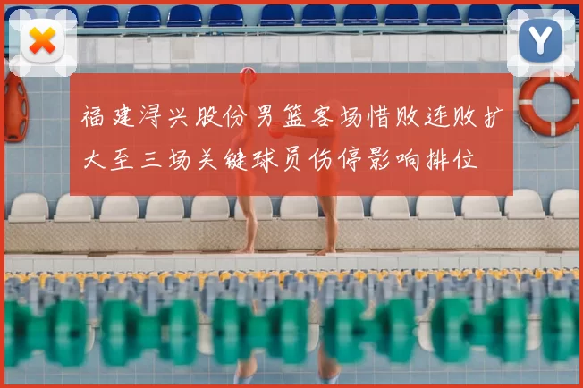 福建浔兴股份男篮客场惜败连败扩大至三场关键球员伤停影响排位