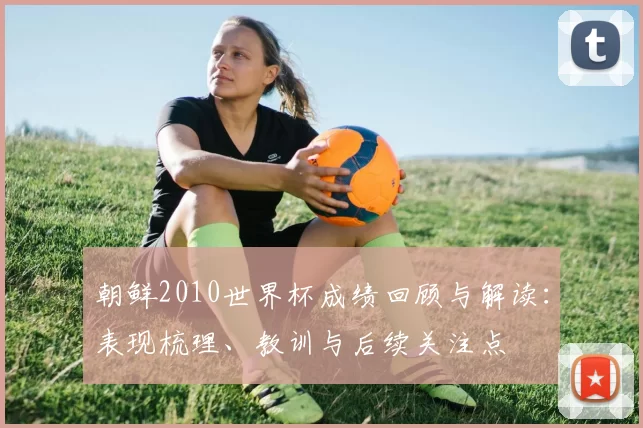 朝鲜2010世界杯成绩回顾与解读：表现梳理、教训与后续关注点