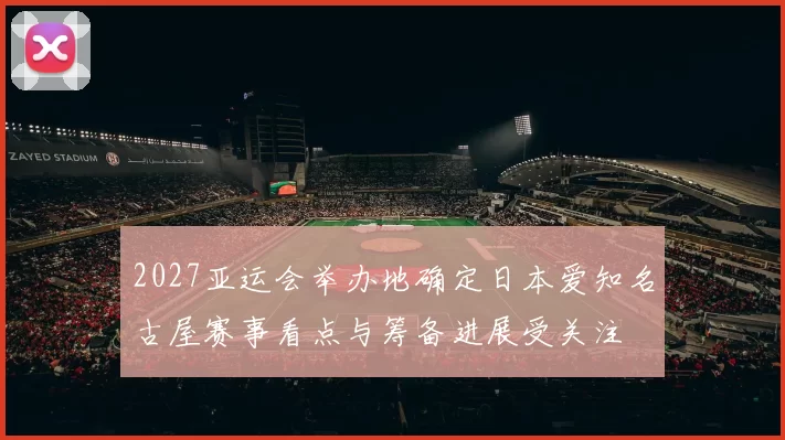 2027亚运会举办地确定日本爱知名古屋赛事看点与筹备进展受关注